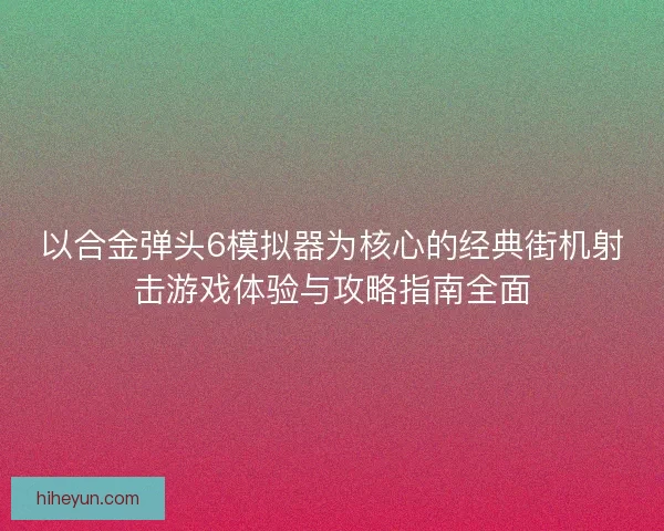 以合金弹头6模拟器为核心的经典街机射击游戏体验与攻略指南全面