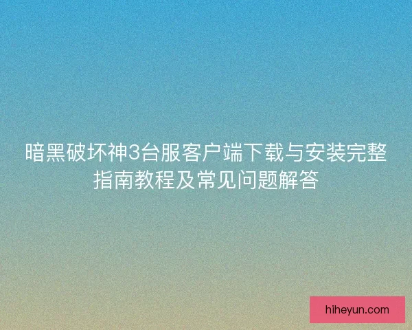 暗黑破坏神3台服客户端下载与安装完整指南教程及常见问题解答