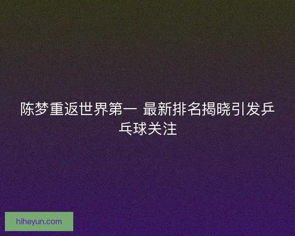 陈梦重返世界第一 最新排名揭晓引发乒乓球关注