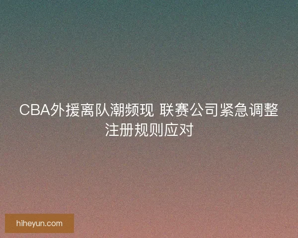 CBA外援离队潮频现 联赛公司紧急调整注册规则应对