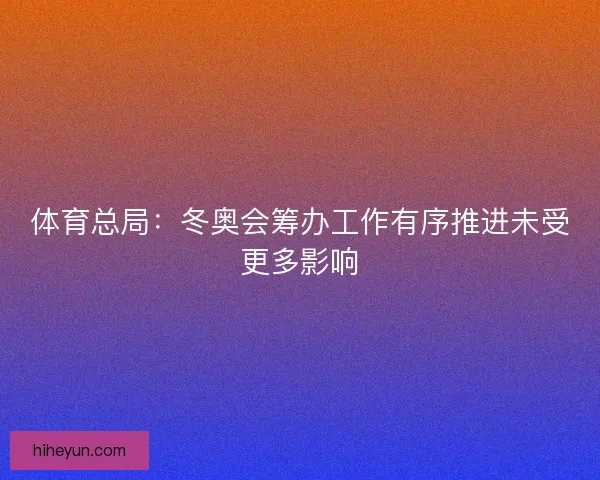 体育总局：冬奥会筹办工作有序推进未受更多影响